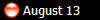  August 13